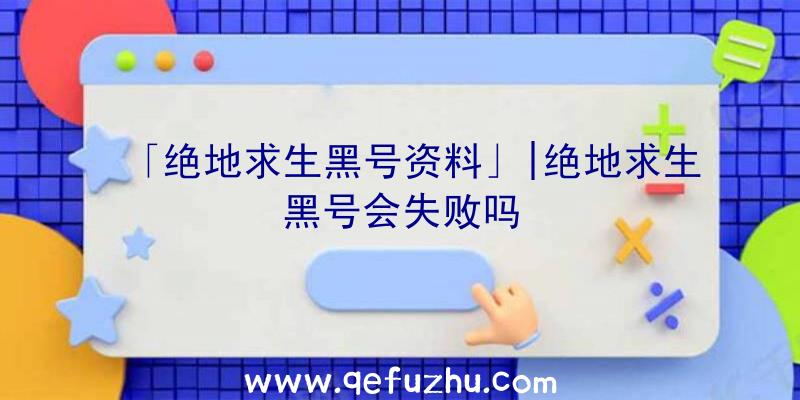 「绝地求生黑号资料」|绝地求生黑号会失败吗